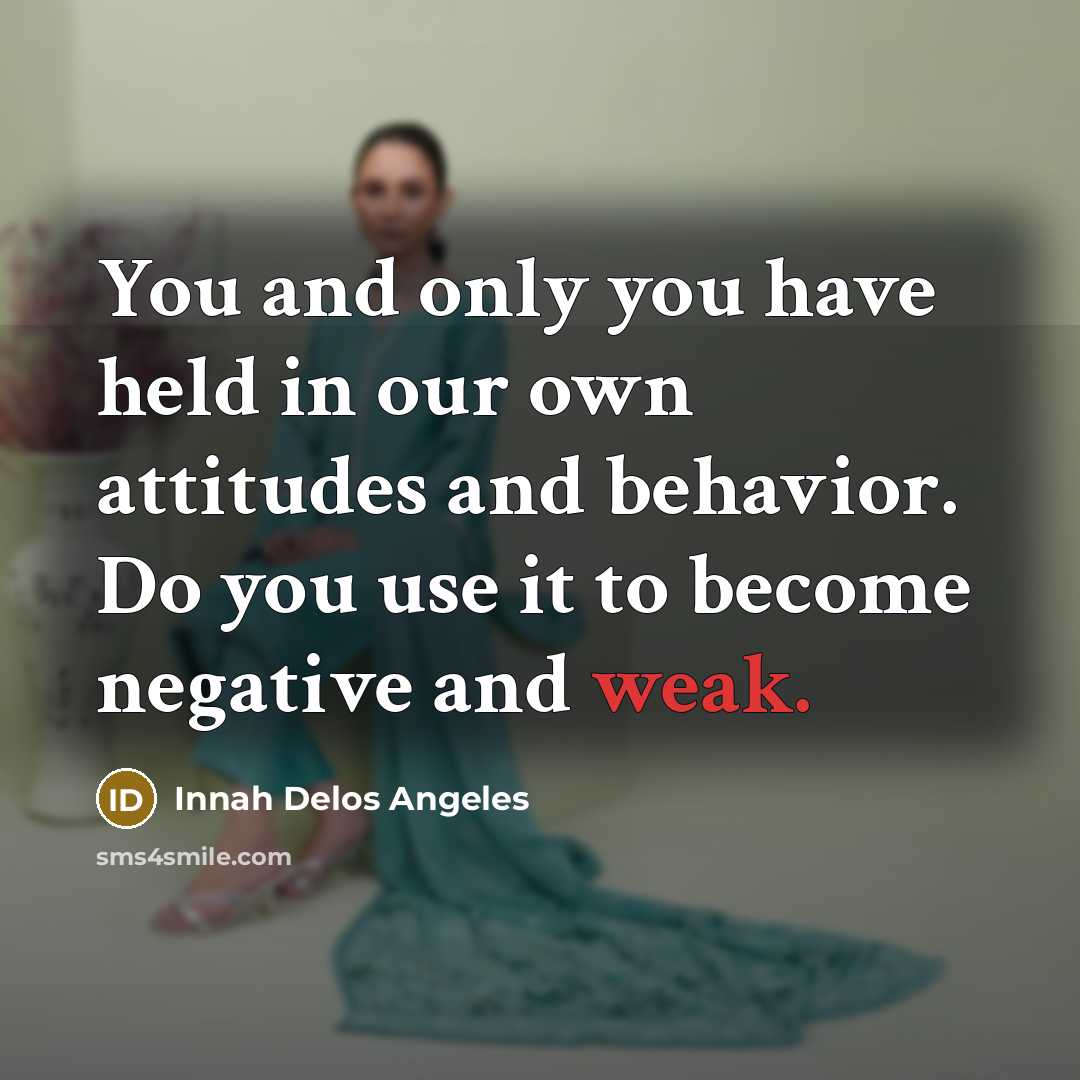 “You and only you have held in our own attitudes and behavior. Do you use it to become negative and weak.” quote by Innah Delos Angeles