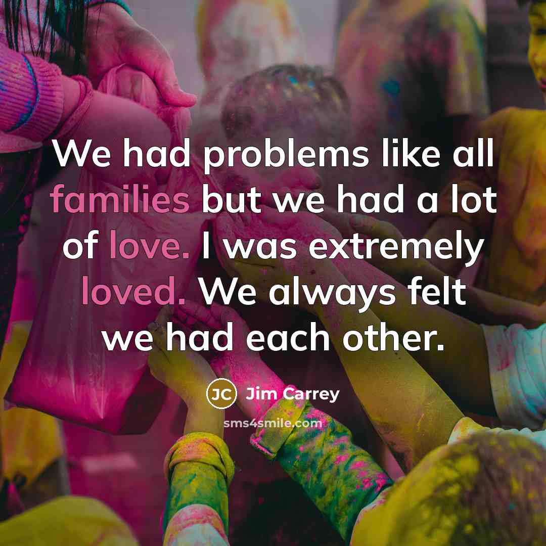 “We had problems like all families but we had a lot of love. I was extremely loved. We always felt we had each other.” quote by Jim Carrey