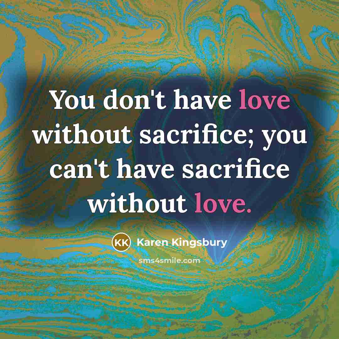 “You don't have love without sacrifice; you can't have sacrifice…” quote by Karen Kingsbury