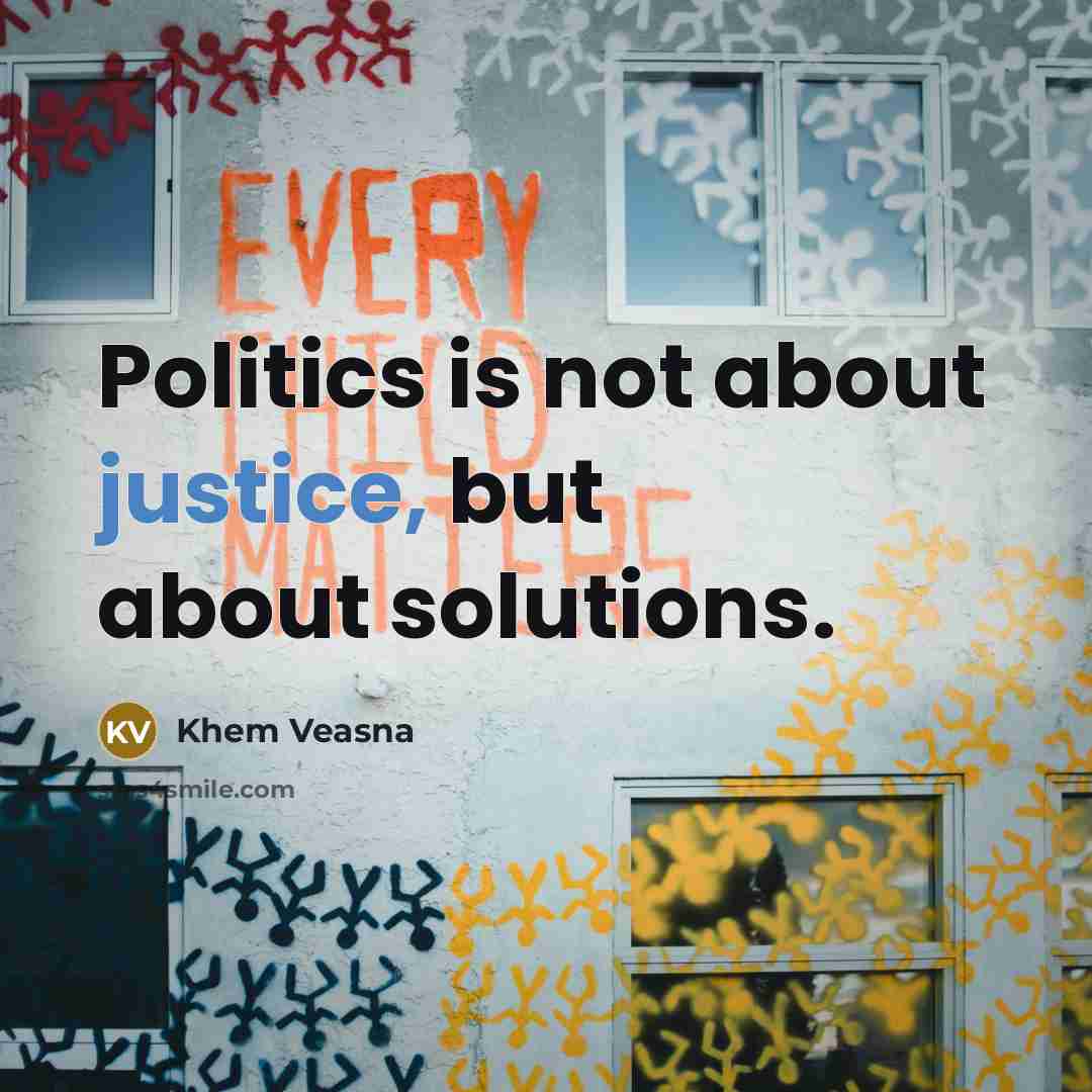 “Politics is not about justice, but about solutions.…” quote by Khem Veasna