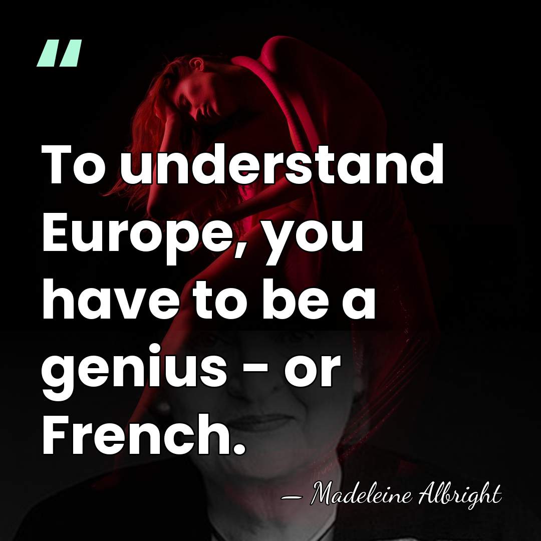 To understand Europe, you have to be a genius - or French. - Madeleine Albright