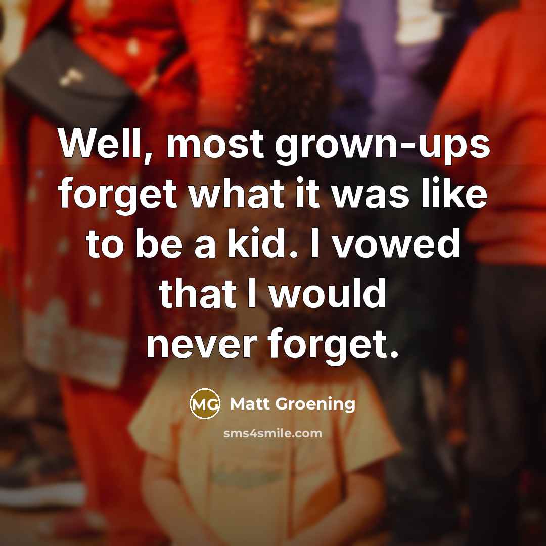 “Well, most grown-ups forget what it was like to be a kid. I vowed that I would never forget.” quote by Matt Groening