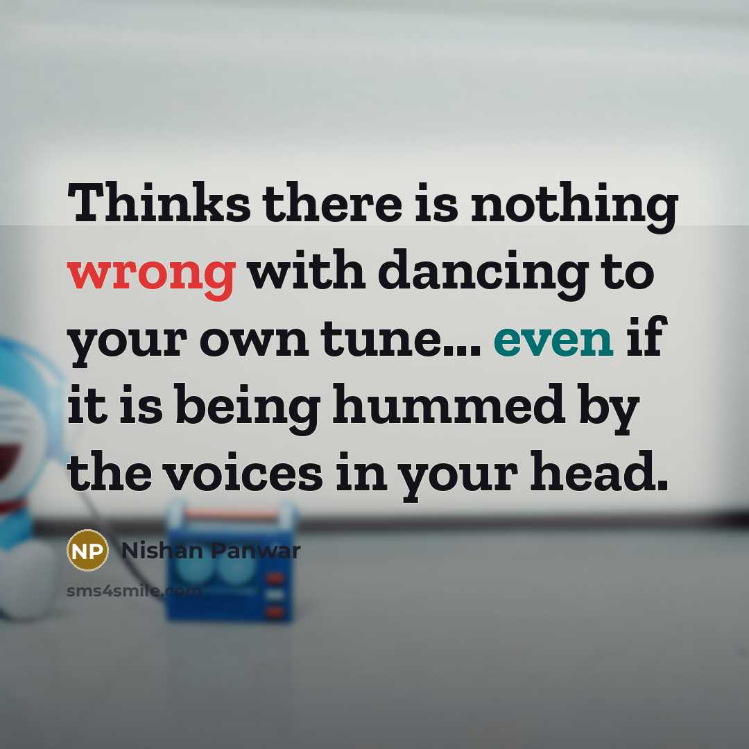 “Thinks there is nothing wrong with dancing to your own tune... even if it is being hummed by the voices in your head.” quote by Nishan Panwar
