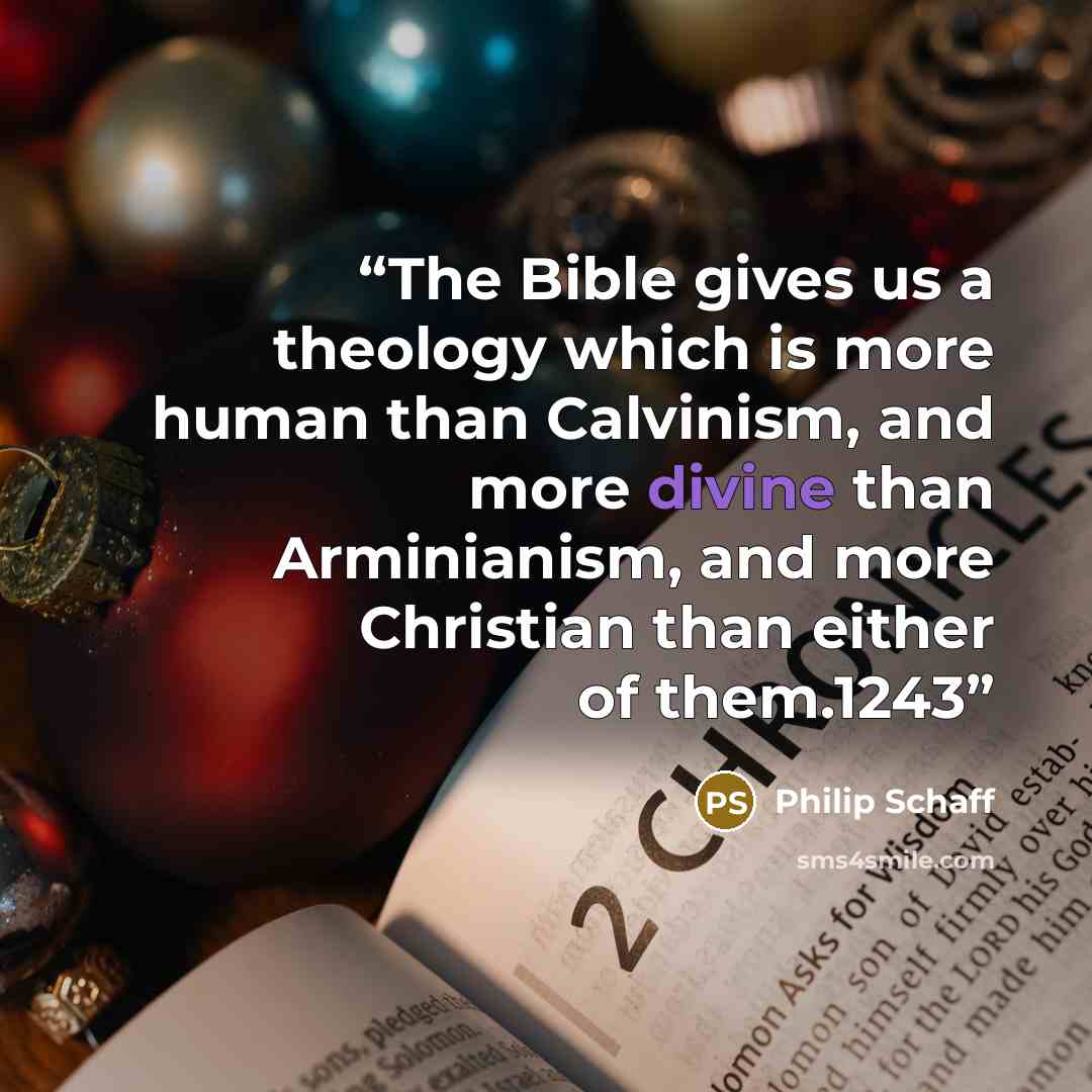 “The Bible gives us a theology which is more human than Calvinism, and more divine than Arminianism, and more Christian than either of them.1243” quote by Philip Schaff