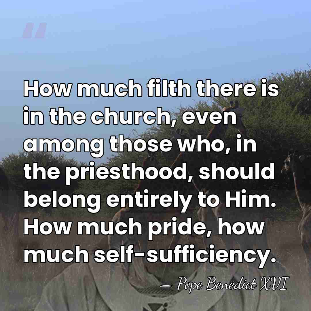 How much filth there is in the church, even among those who,&hellip; - Pope Benedict XVI