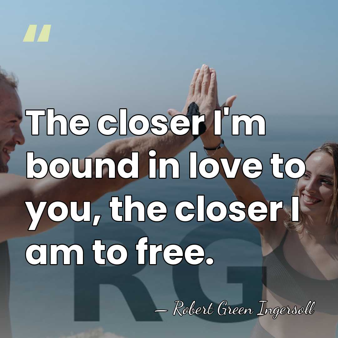 The closer I'm bound in love to you, the closer I am&hellip; - Robert Green Ingersoll