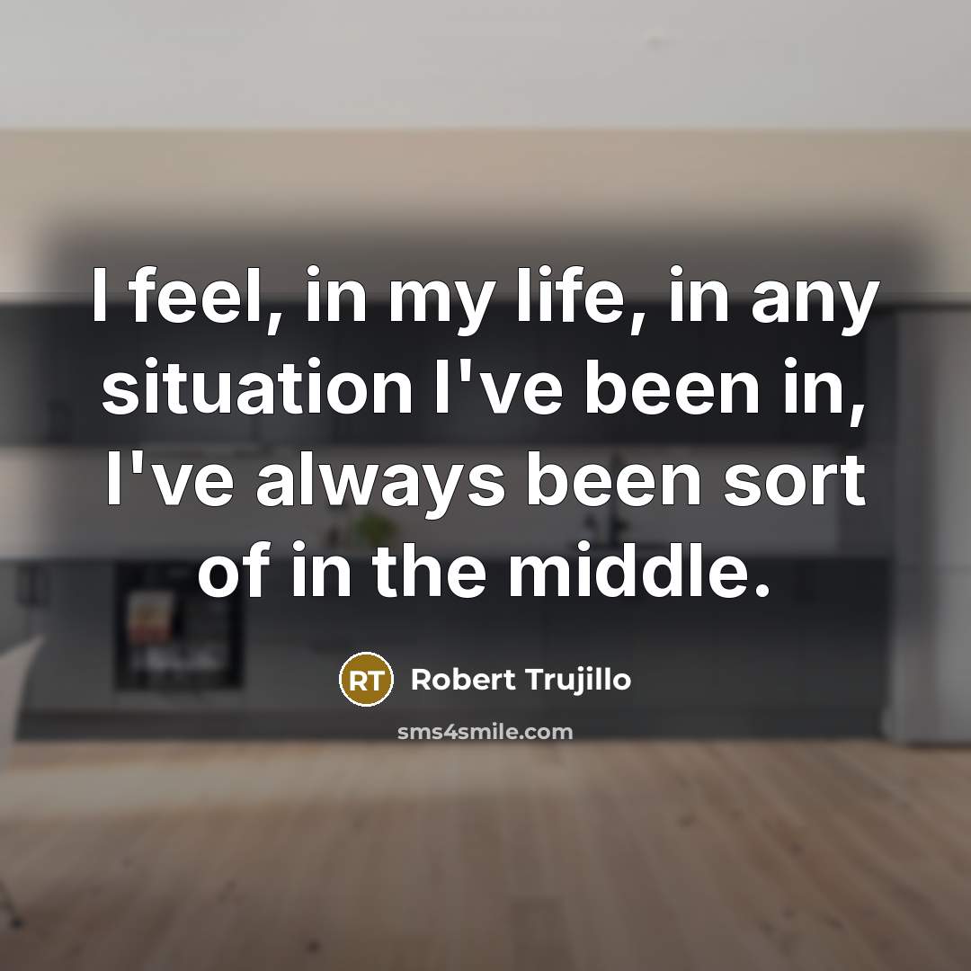 “I feel, in my life, in any situation I've been…” quote by Robert Trujillo