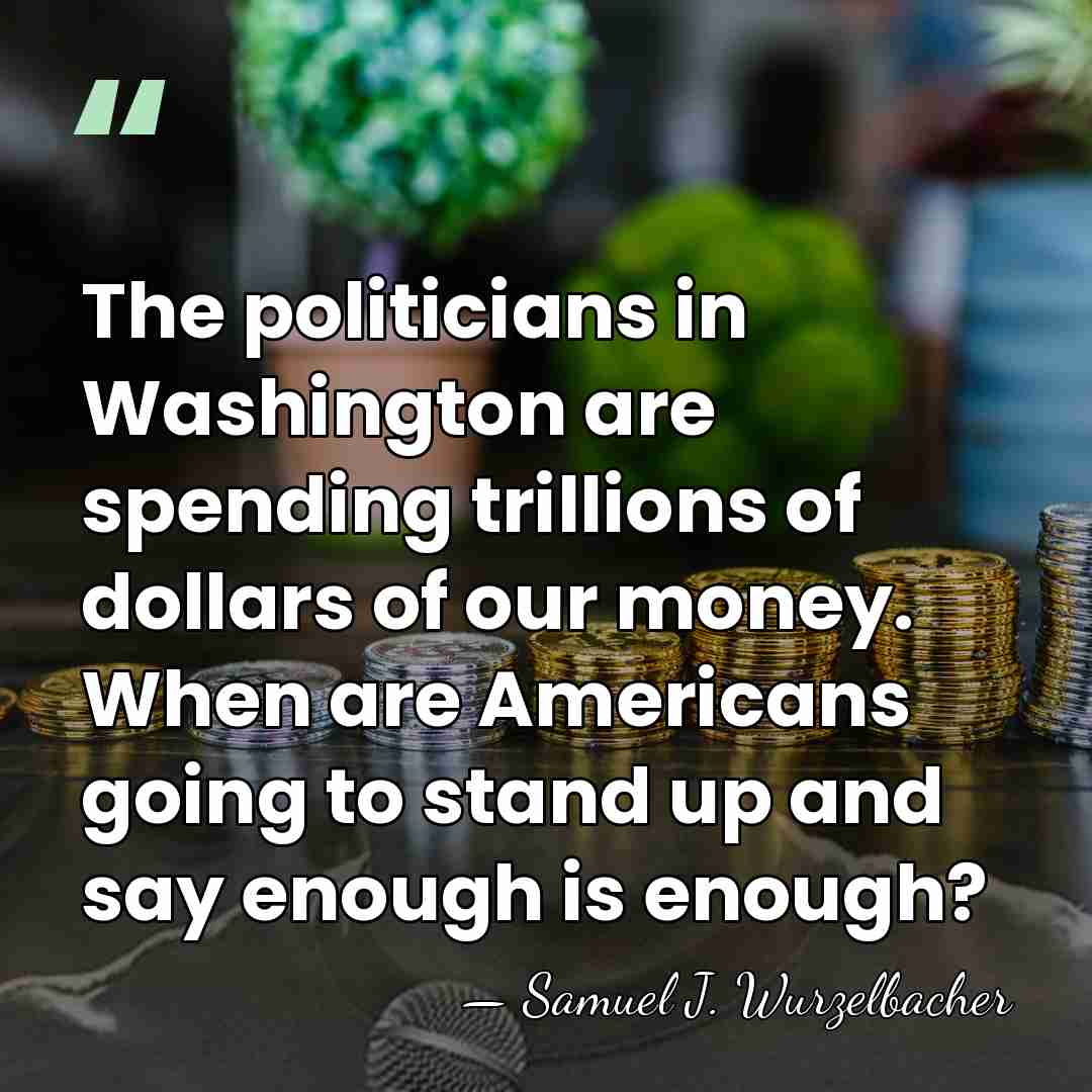The politicians in Washington are spending trillions of dollars of our money.&hellip; - Samuel J. Wurzelbacher
