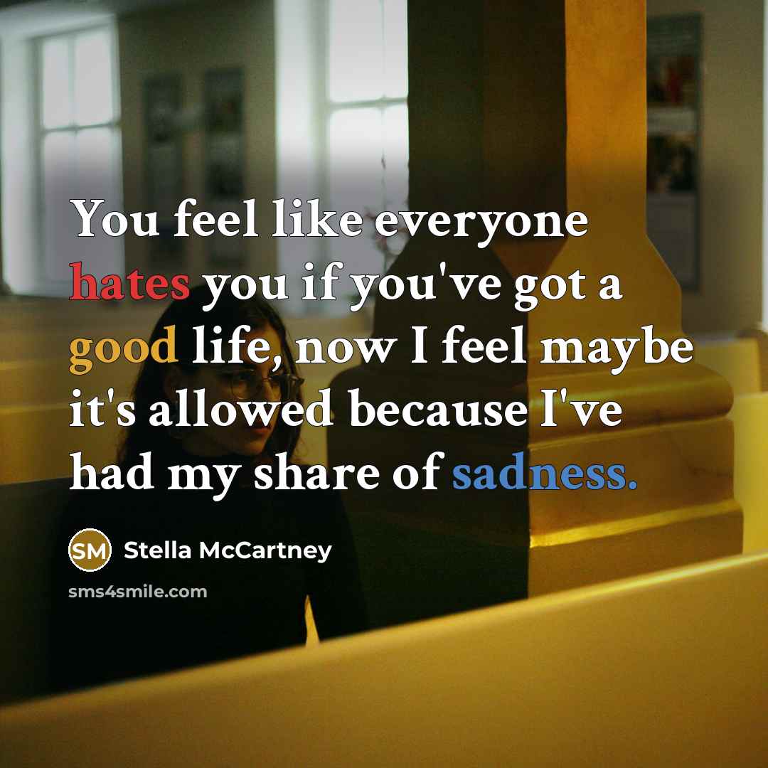 “You feel like everyone hates you if you've got a good life, now I feel maybe it's allowed because I've had my share of sadness.” quote by Stella McCartney