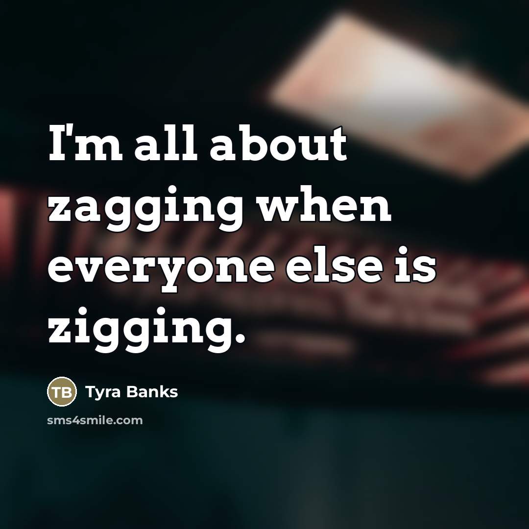 “I'm all about zagging when everyone else is zigging.…” quote by Tyra Banks