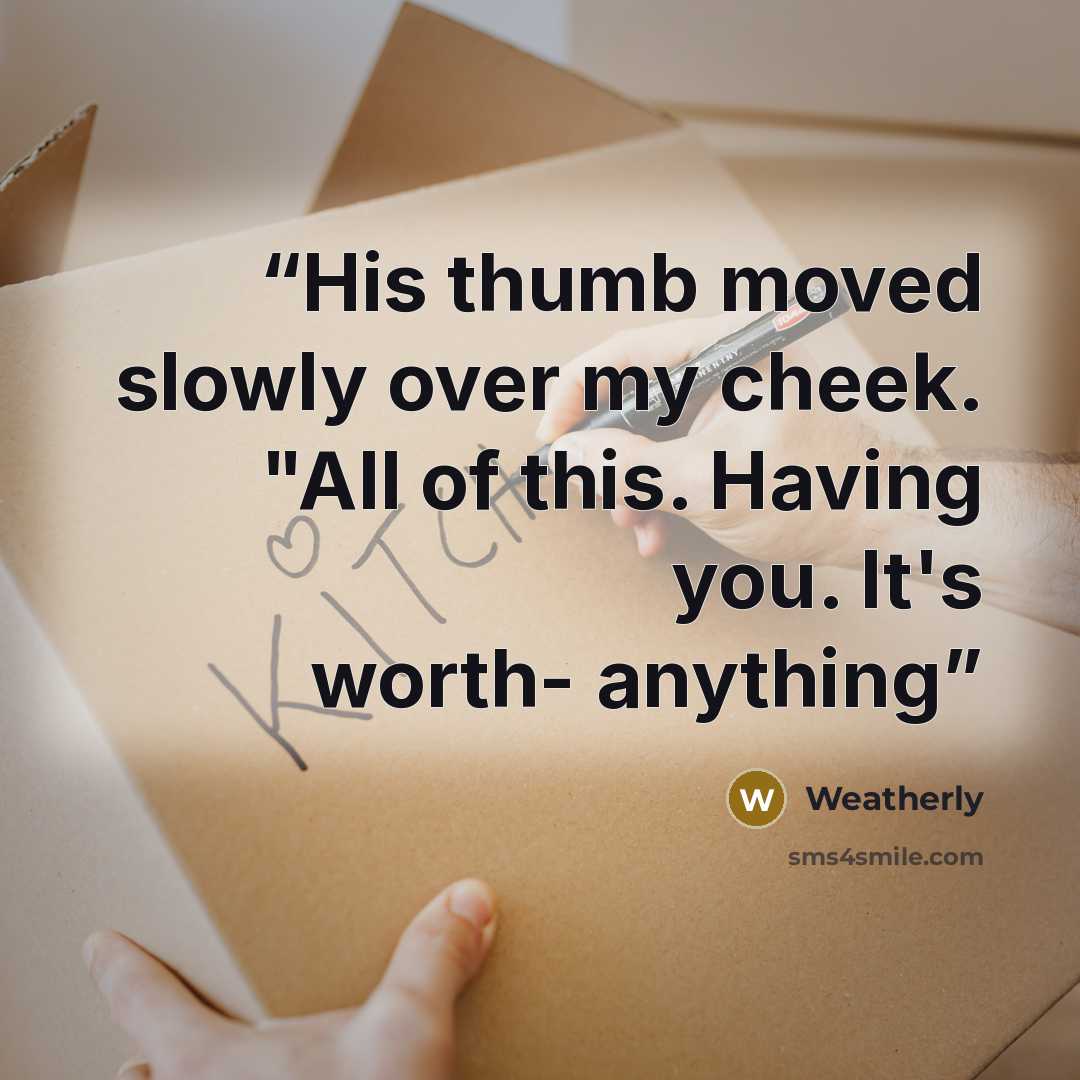 “His thumb moved slowly over my cheek. "All of this. Having you. It's worth- anything” quote by Weatherly