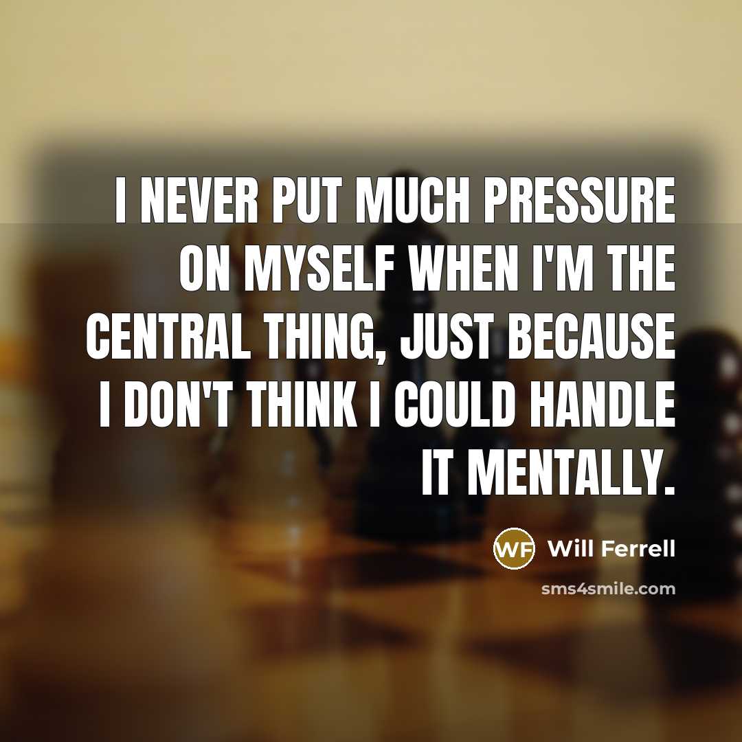 “I never put much pressure on myself when I'm the central thing, just because I don't think I could handle it mentally.” quote by Will Ferrell
