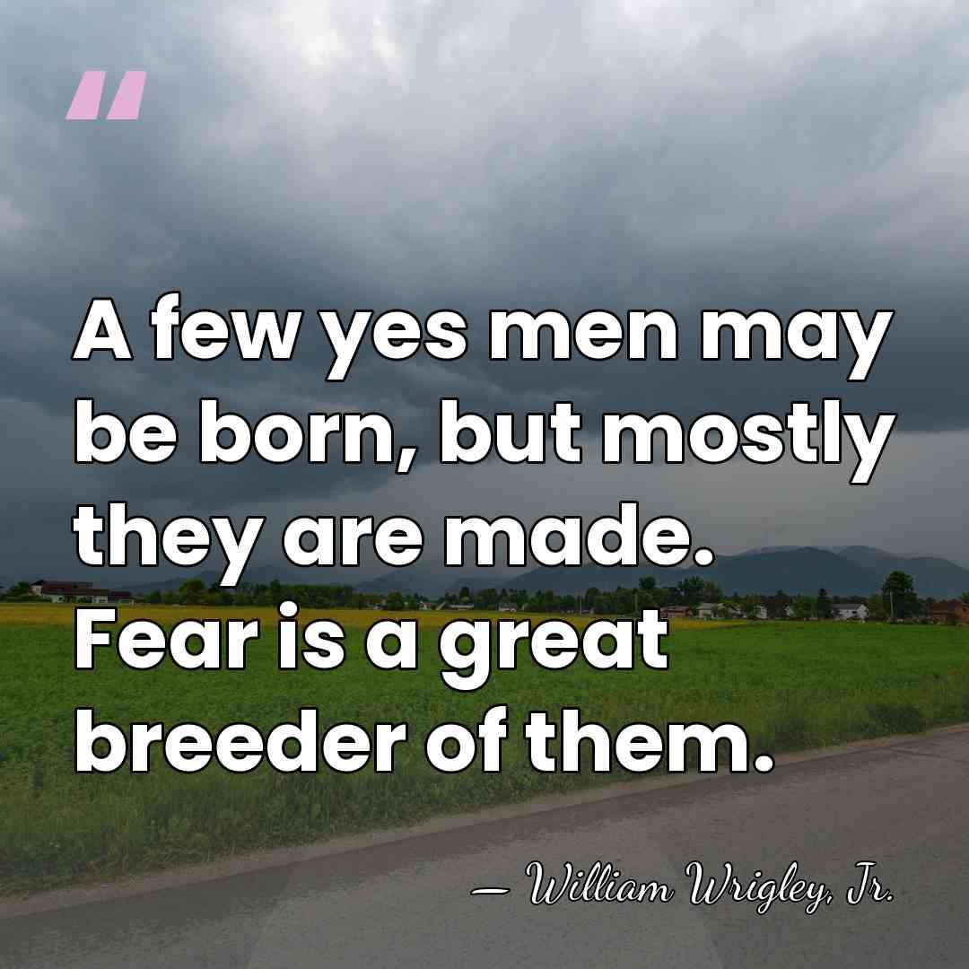 A few yes men may be born, but mostly they are made.&hellip; - William Wrigley, Jr.