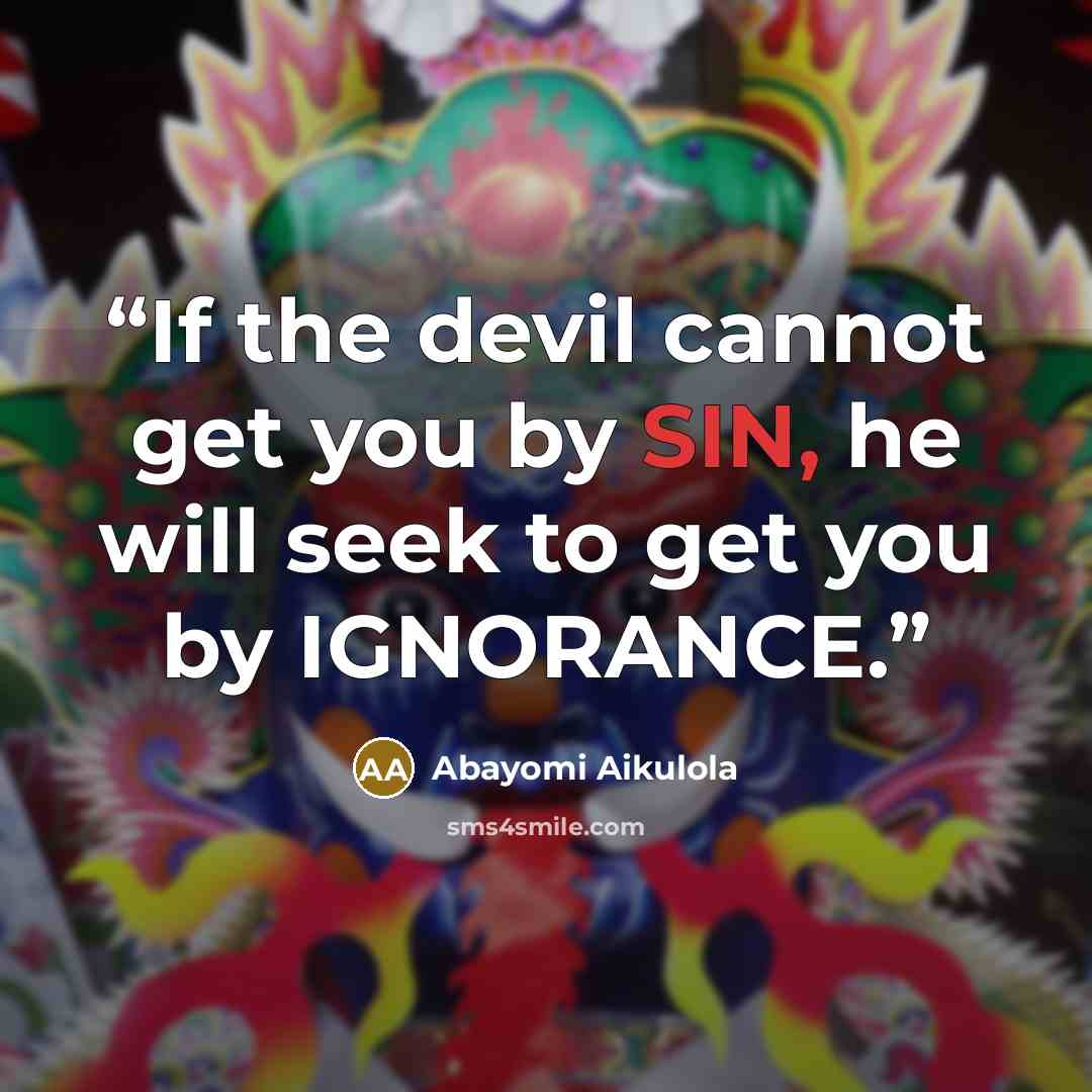 “If the devil cannot get you by SIN, he will seek to get you by IGNORANCE.” quote by Abayomi Aikulola