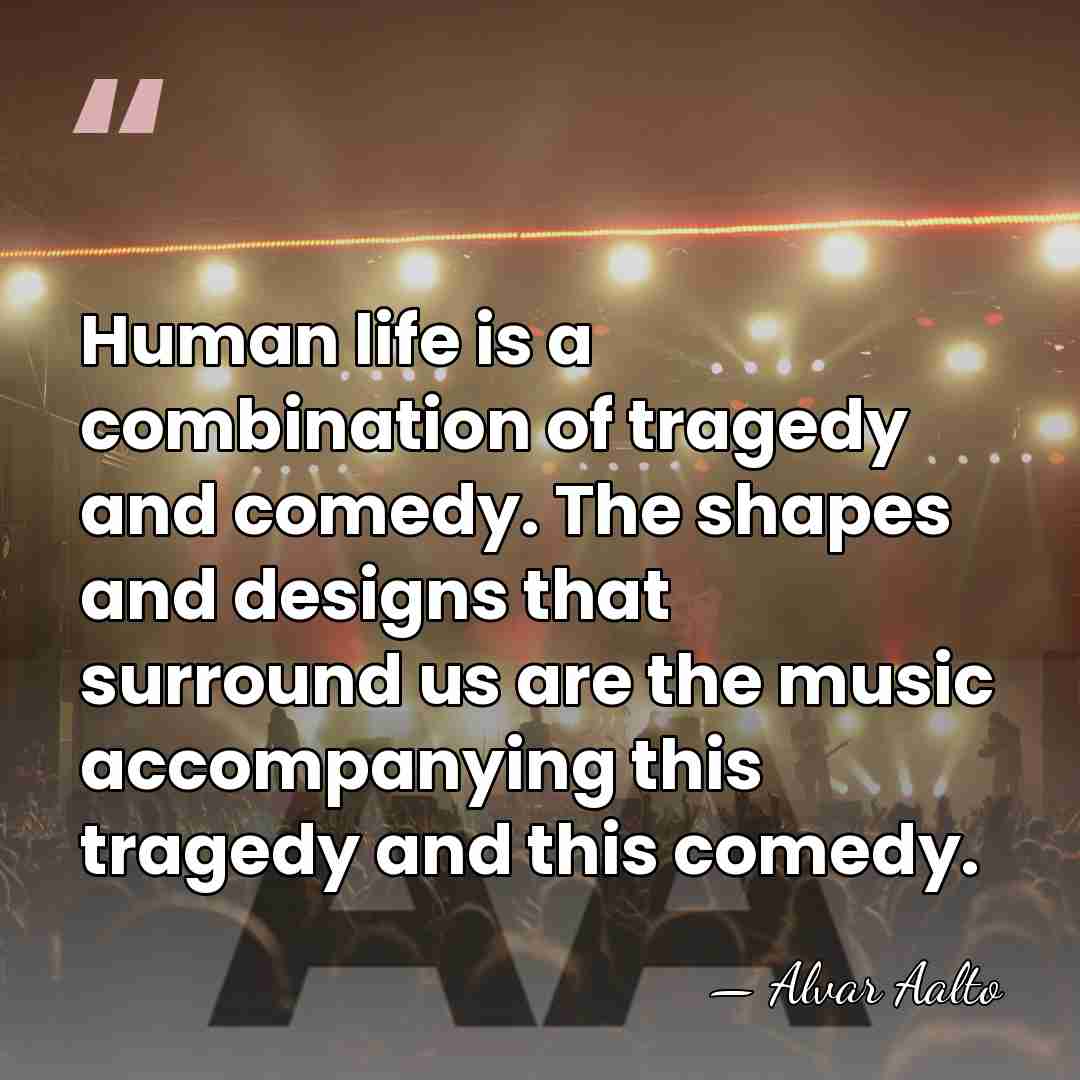 Human life is a combination of tragedy and comedy. The shapes and&hellip; - Alvar Aalto