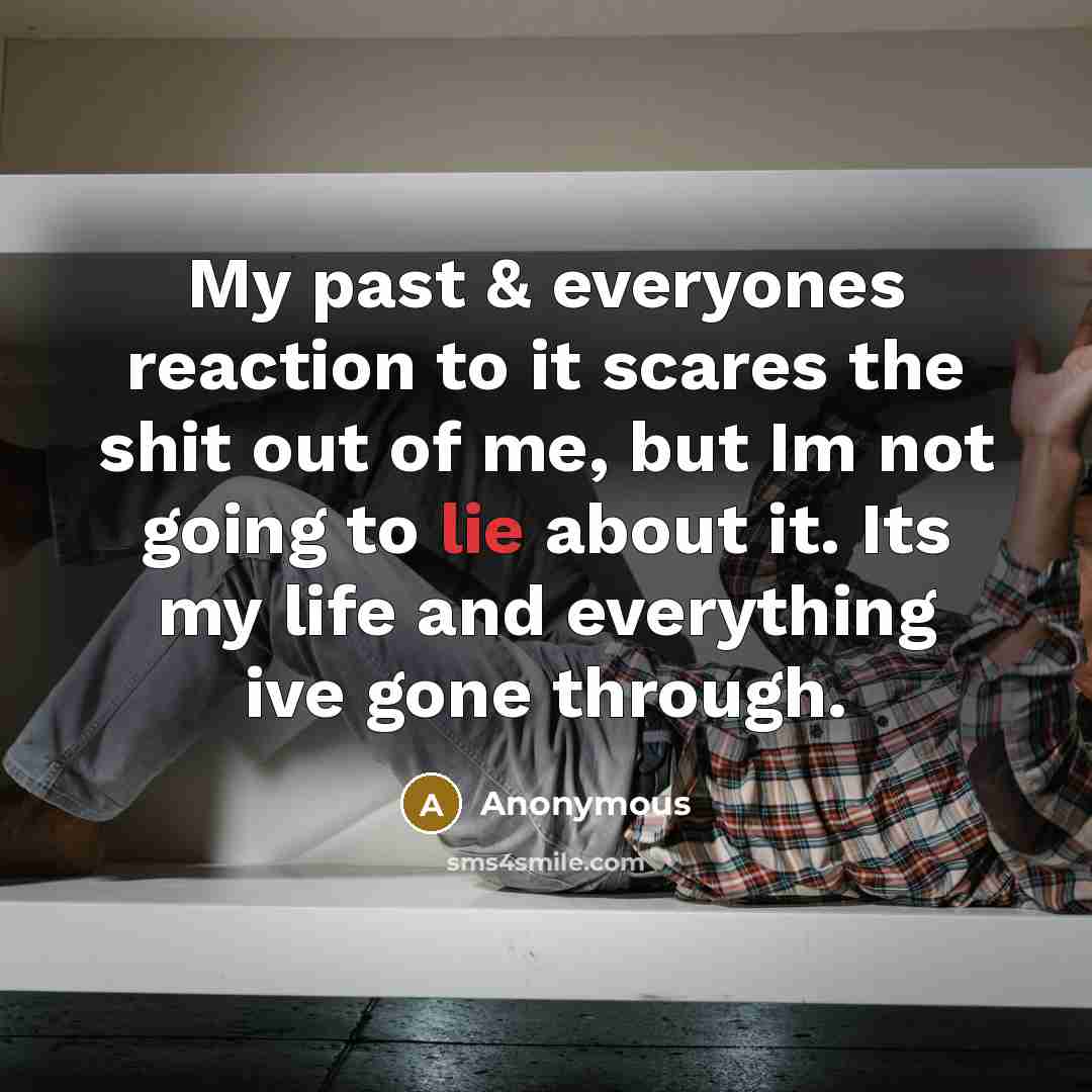“My past & everyones reaction to it scares the shit out of me, but Im not going to lie about it. Its my life and everything ive gone through.” quote by Anonymous
