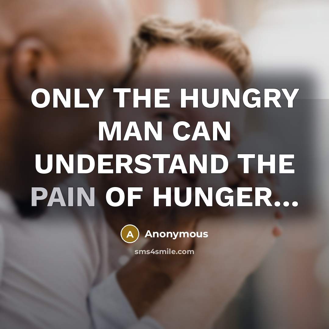 “ONLY THE HUNGRY MAN CAN UNDERSTAND THE PAIN OF HUNGER.....…” quote by Anonymous