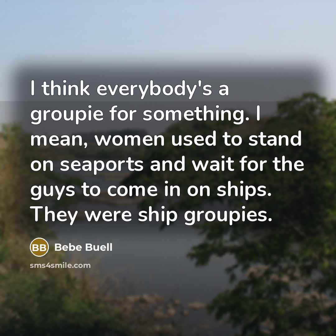“I think everybody's a groupie for something. I mean, women…” quote by Bebe Buell