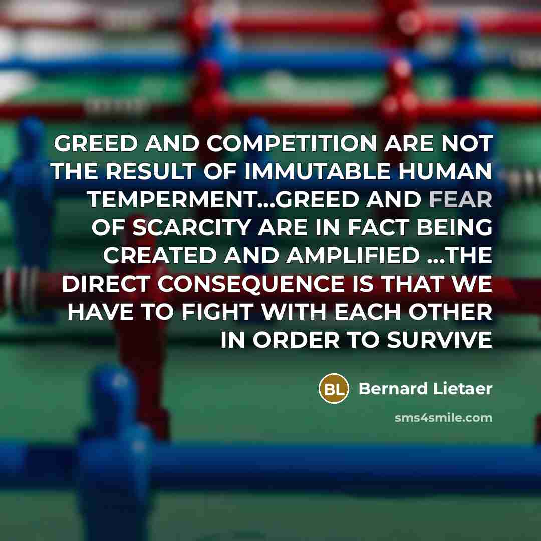 “GREED AND COMPETITION ARE NOT THE RESULT OF IMMUTABLE HUMAN…” quote by Bernard Lietaer