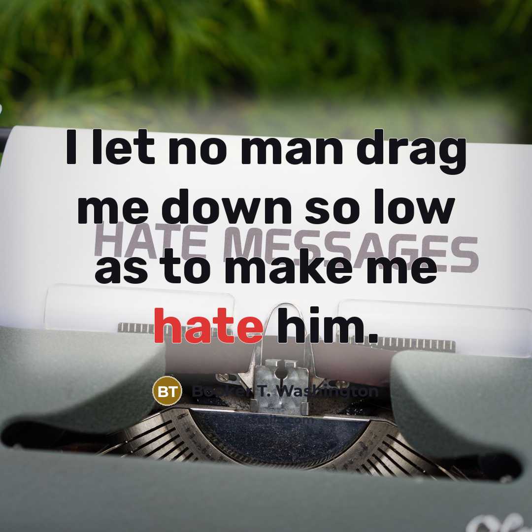 “I let no man drag me down so low as…” quote by Booker T. Washington