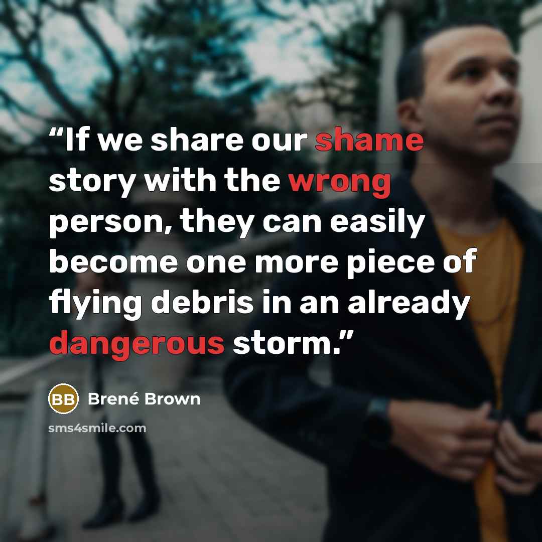 “If we share our shame story with the wrong person, they can easily become one more piece of flying debris in an already dangerous storm.” quote by Brene Brown