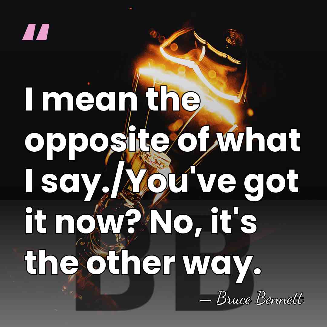 I mean the opposite of what I say./You've got it now? No,&hellip; - Bruce Bennett