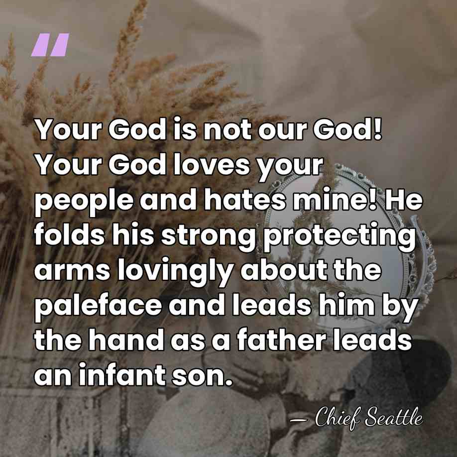 Your God is not our God! Your God loves your people and&hellip; - Chief Seattle