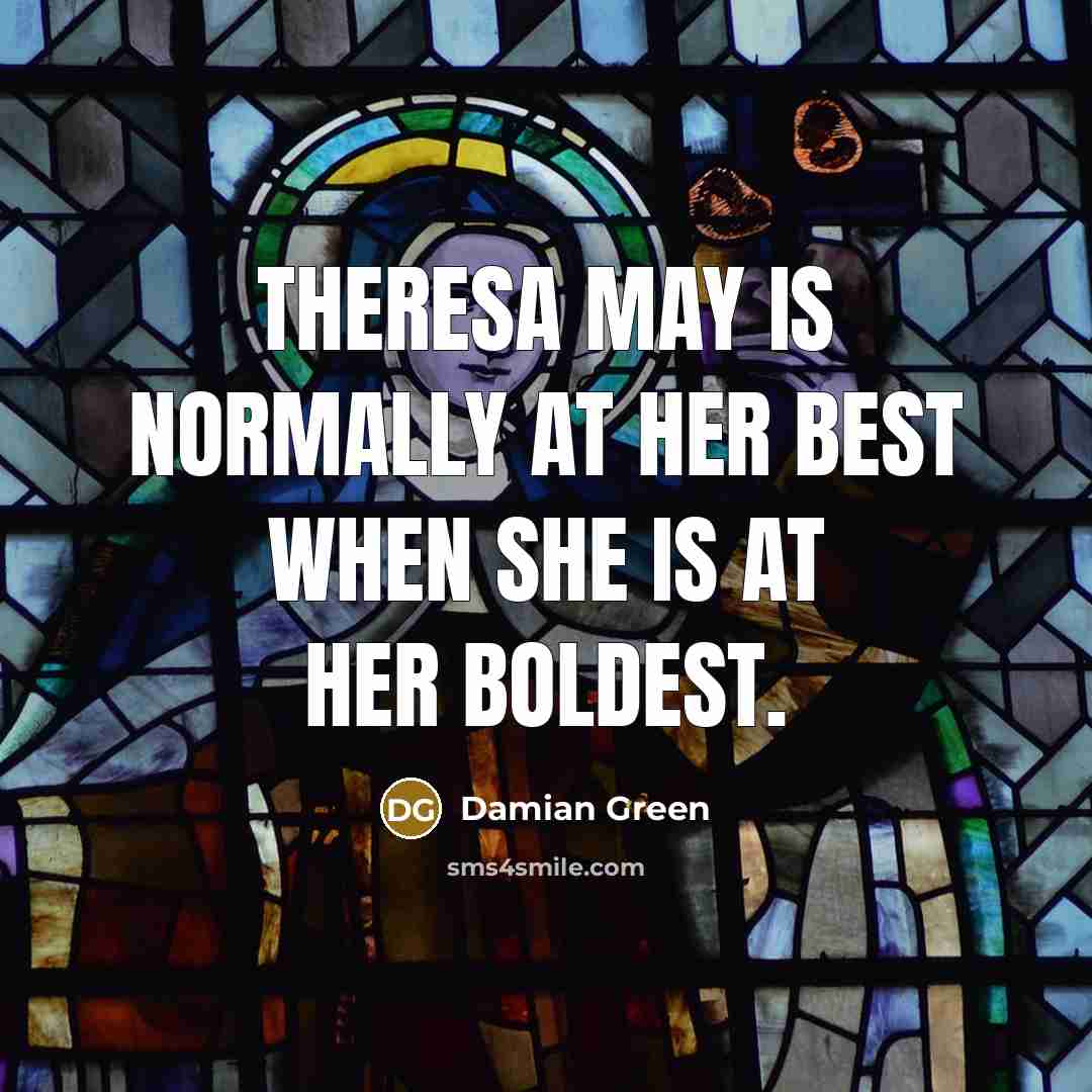 “Theresa May is normally at her best when she is…” quote by Damian Green