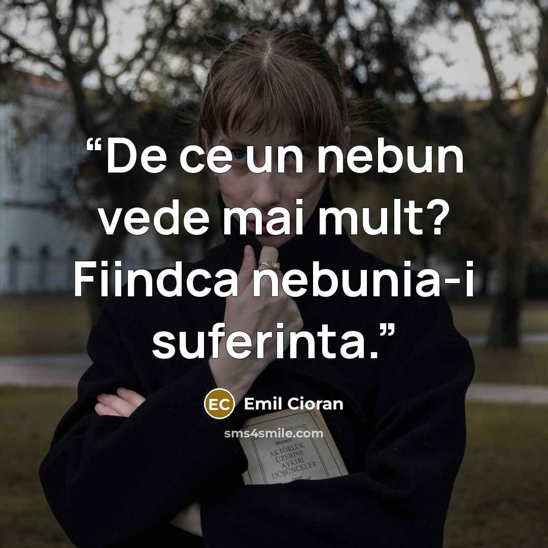 “De ce un nebun vede mai mult? Fiindca nebunia-i suferinta.” quote by Emil Cioran
