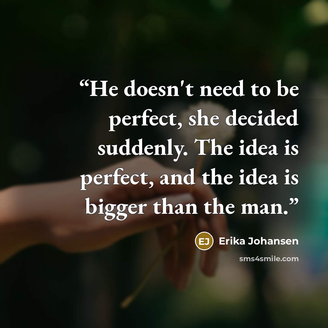 “He doesn't need to be perfect, she decided suddenly. The idea is perfect, and the idea is bigger than the man.” quote by Erika Johansen