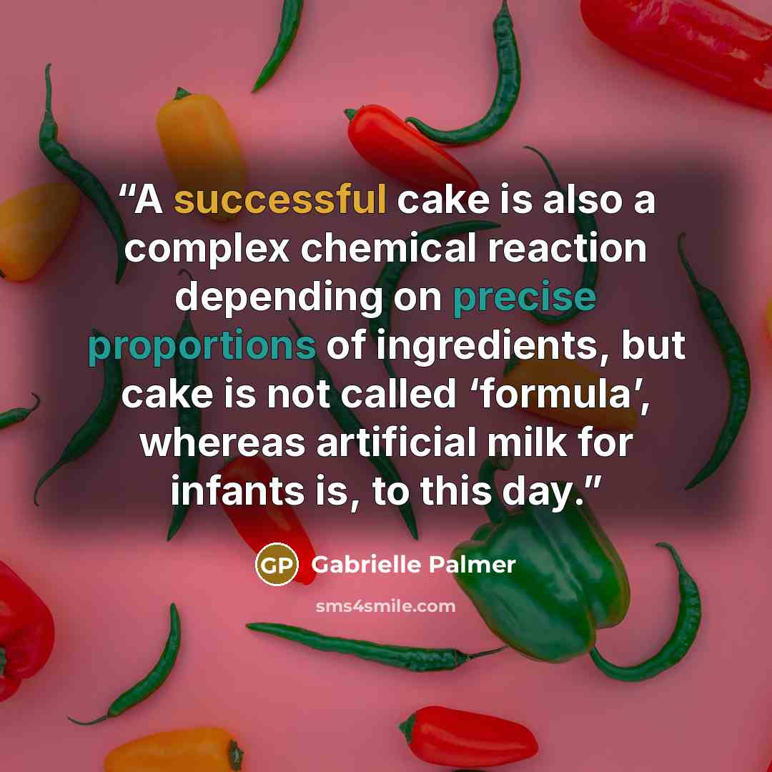 “A successful cake is also a complex chemical reaction depending on precise proportions of ingredients, but cake is not called ‘formula’, whereas artificial milk for infants is, to this day.” quote by Gabrielle Palmer