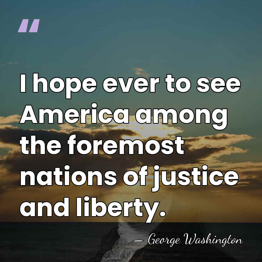 I hope ever to see America among the foremost nations of justice&hellip; - George Washington