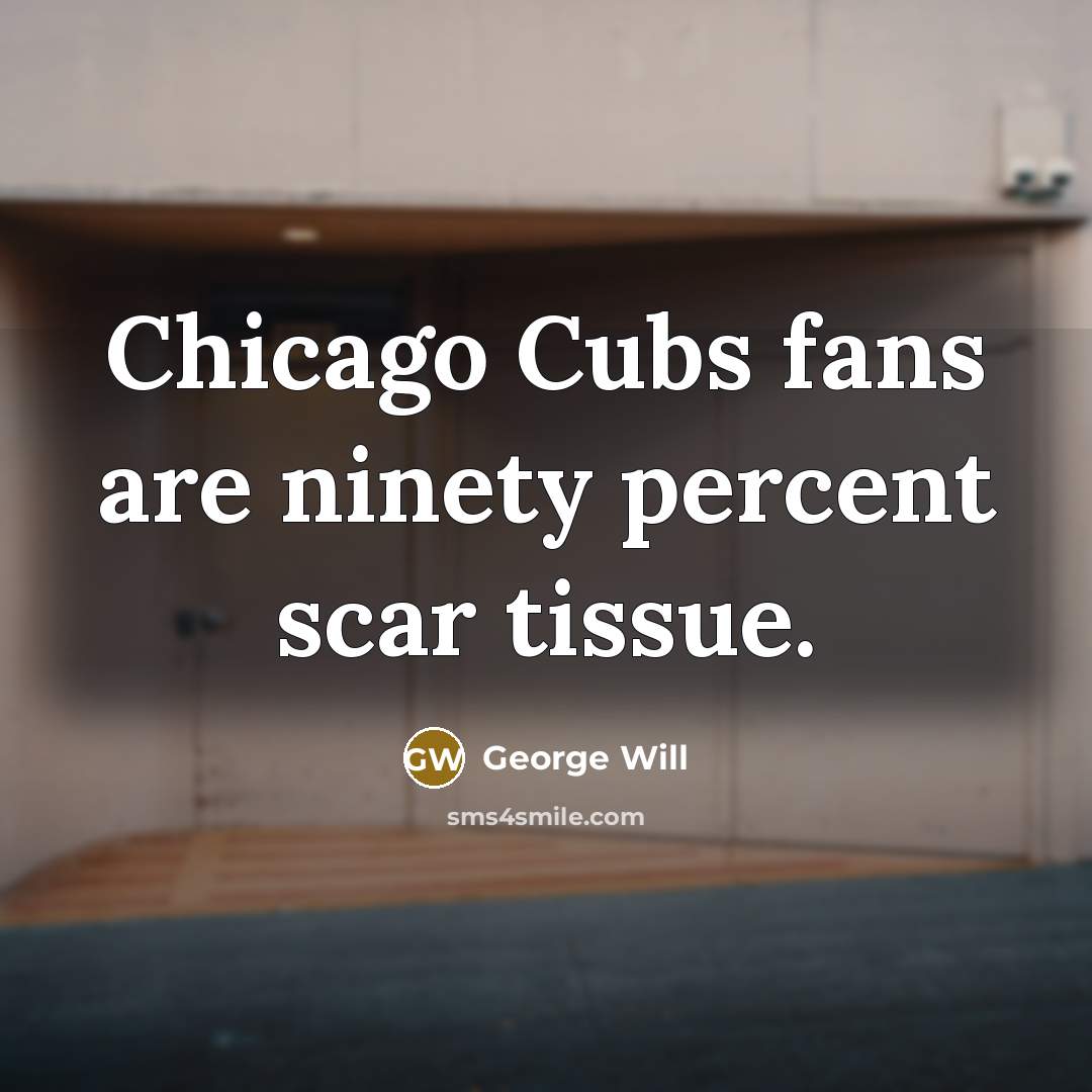 “Chicago Cubs fans are ninety percent scar tissue.…” quote by George Will