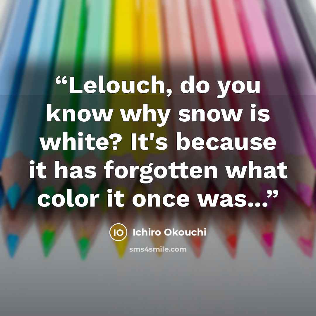 “Lelouch, do you know why snow is white? It's because it has forgotten what color it once was...” quote by Ichirō Ōkouchi
