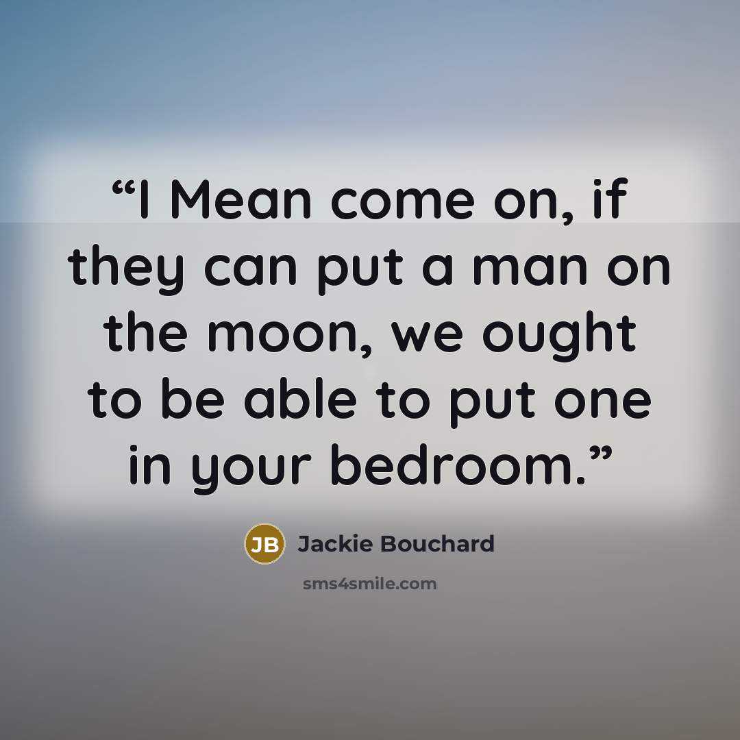 “I Mean come on, if they can put a man on the moon, we ought to be able to put one in your bedroom.” quote by Jackie Bouchard