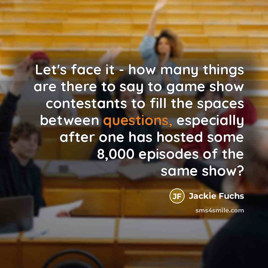 “Let's face it - how many things are there to say to game show contestants to fill the spaces between questions, especially after one has hosted some 8,000 episodes of the same show?” quote by Jackie Fuchs