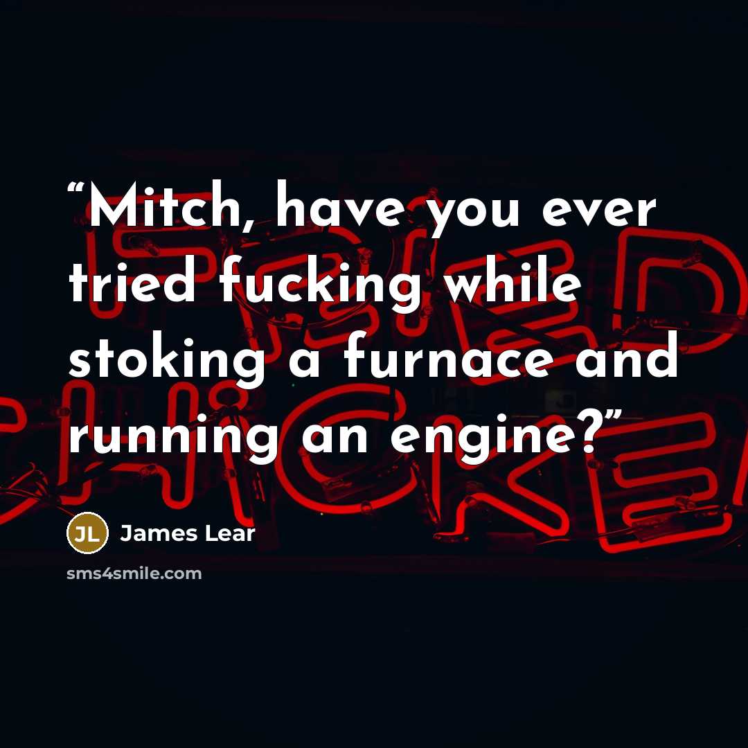 “Mitch, have you ever tried fucking while stoking a furnace and running an engine?” quote by James Lear