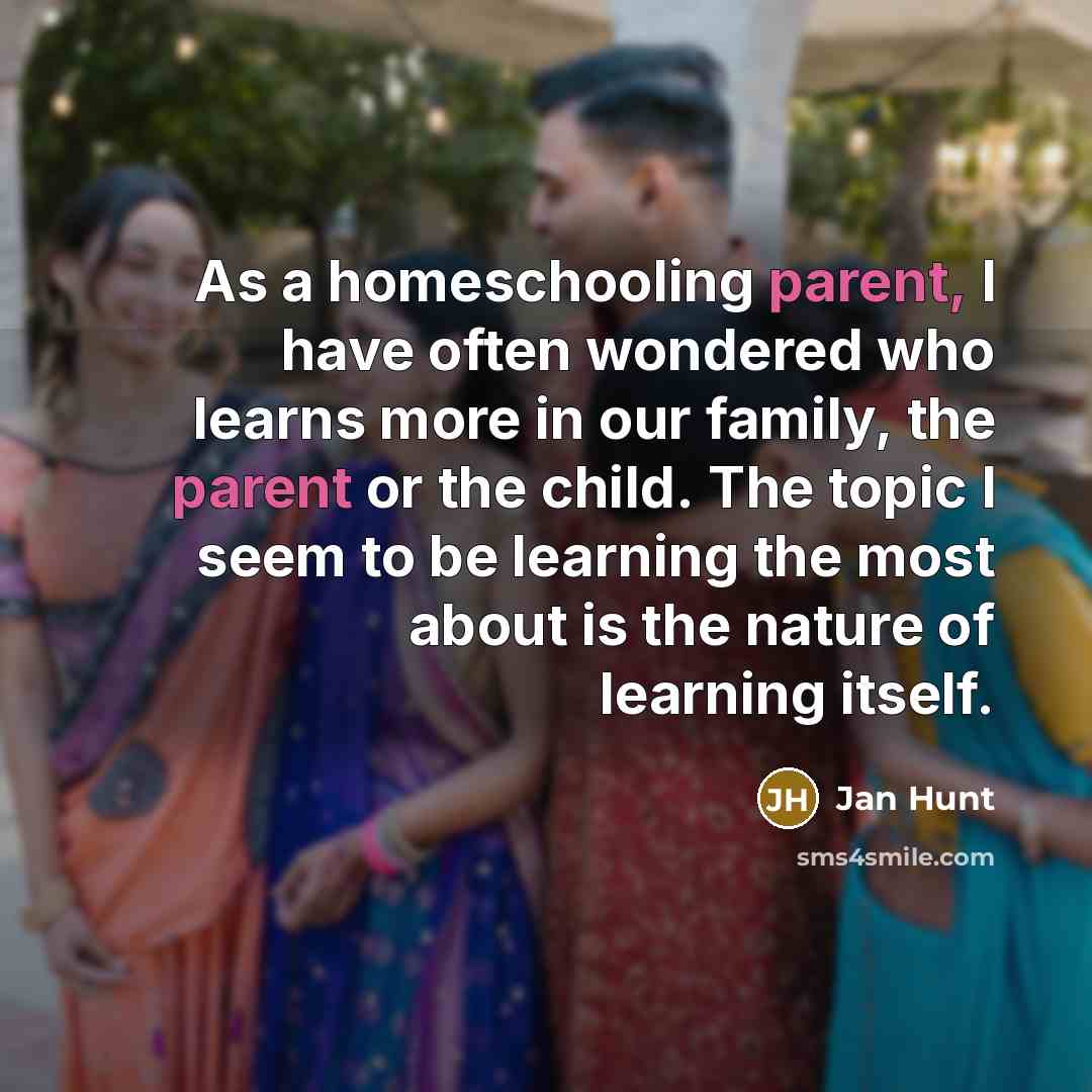 “As a homeschooling parent, I have often wondered who learns…” quote by Jan Hunt