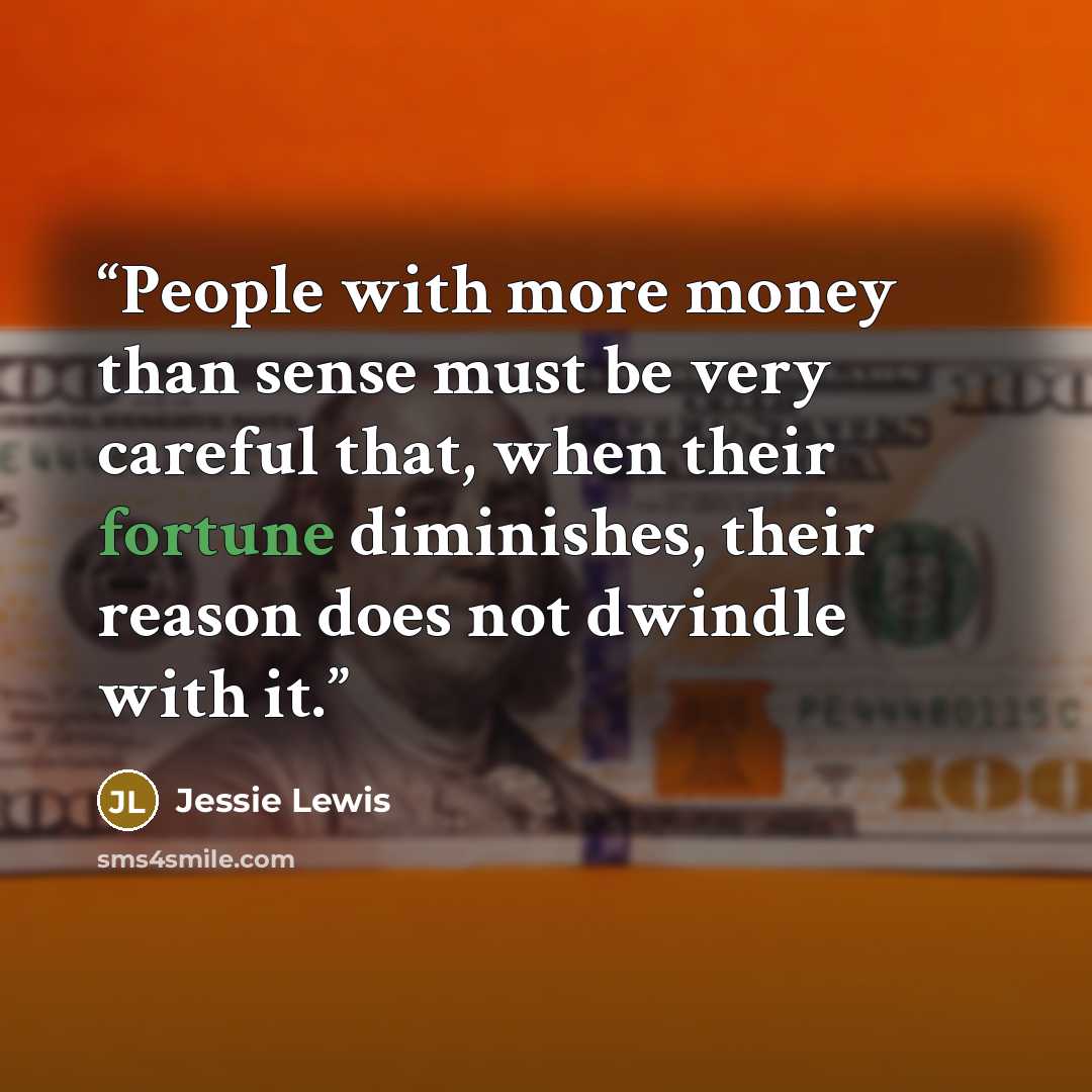 “People with more money than sense must be very careful that, when their fortune diminishes, their reason does not dwindle with it.” quote by Jessie Lewis