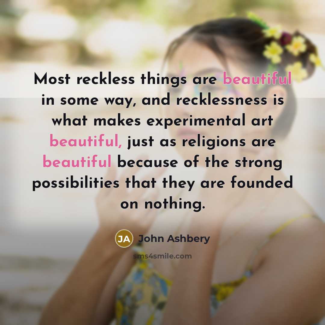 “Most reckless things are beautiful in some way, and recklessness…” quote by John Ashbery