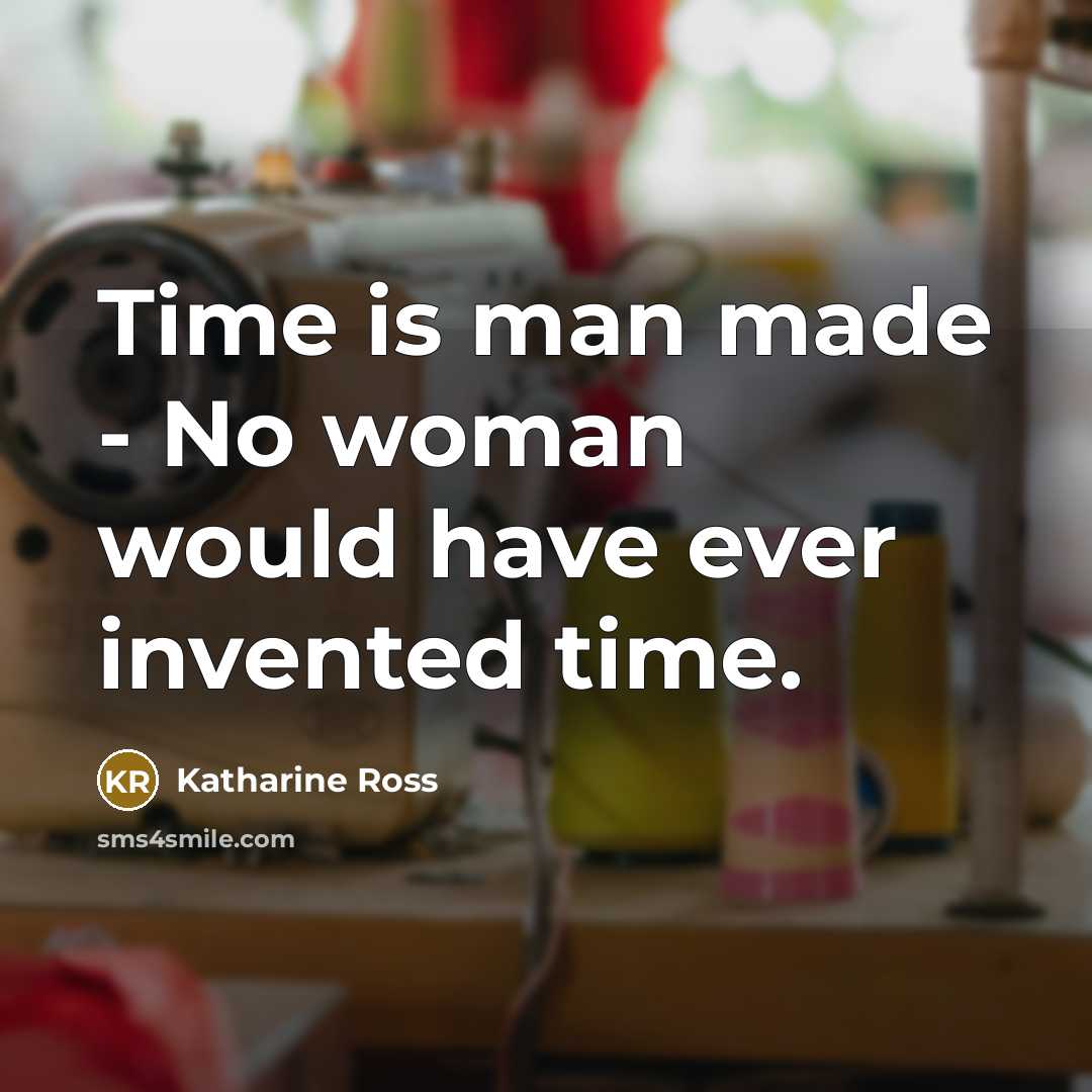 “Time is man made - No woman would have ever invented time.” quote by Katharine Ross