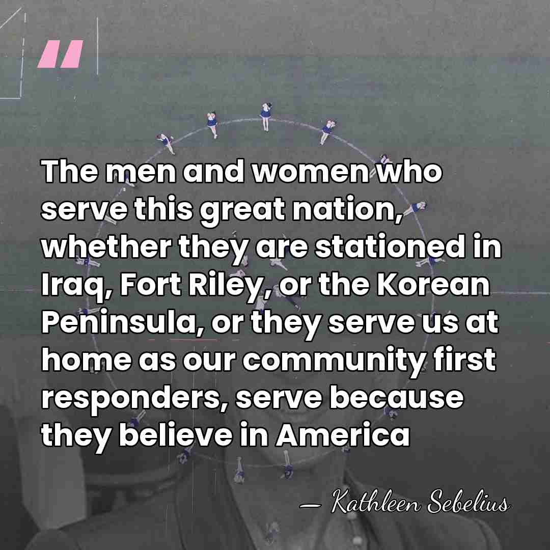 The men and women who serve this great nation, whether they are&hellip; - Kathleen Sebelius