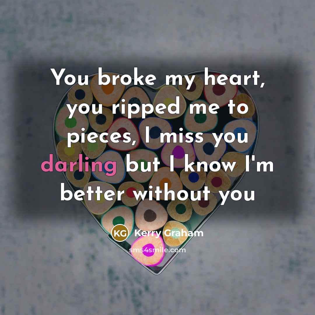 “You broke my heart, you ripped me to pieces, I miss you darling but I know I'm better without you” quote by Kerry Graham