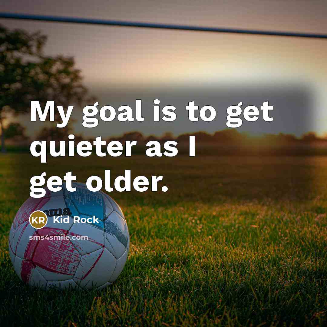 “My goal is to get quieter as I get older.…” quote by Kid Rock