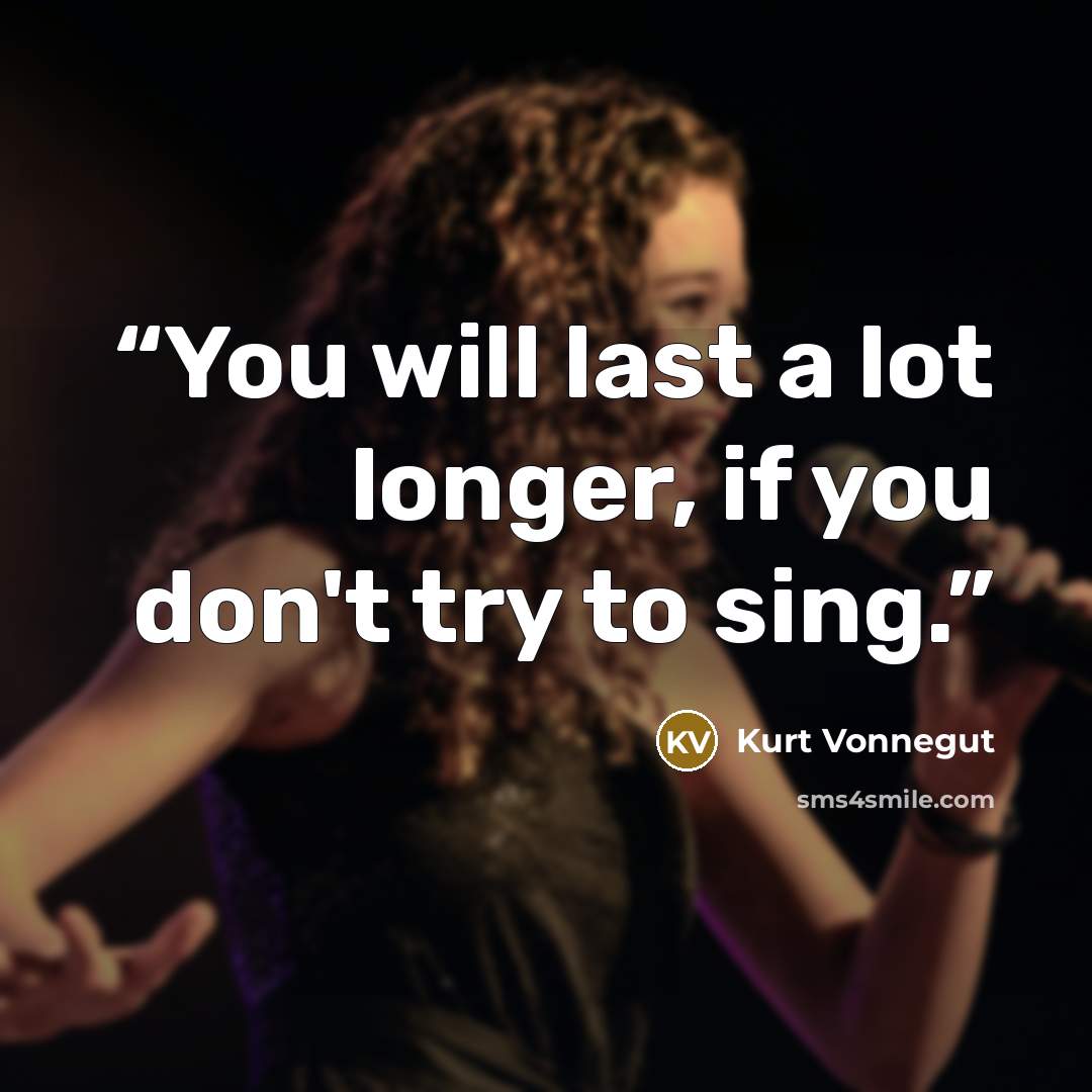 “You will last a lot longer, if you don't try to sing.” quote by Kurt Vonnegut
