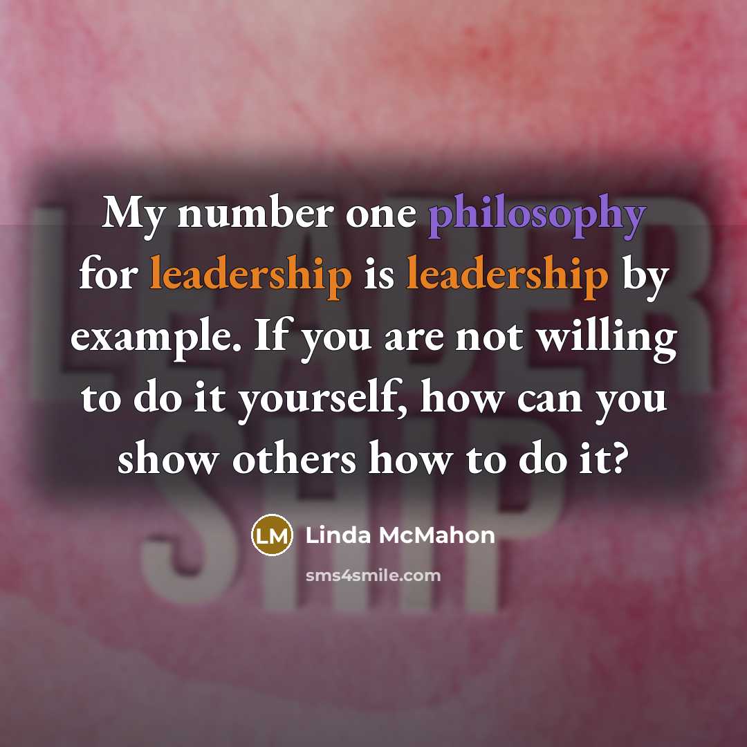 “My number one philosophy for leadership is leadership by example. If you are not willing to do it yourself, how can you show others how to do it?” quote by Linda McMahon