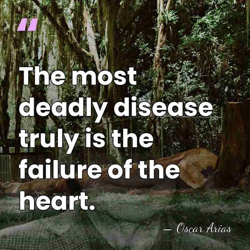 The most deadly disease truly is the failure of the heart. - Oscar Arias