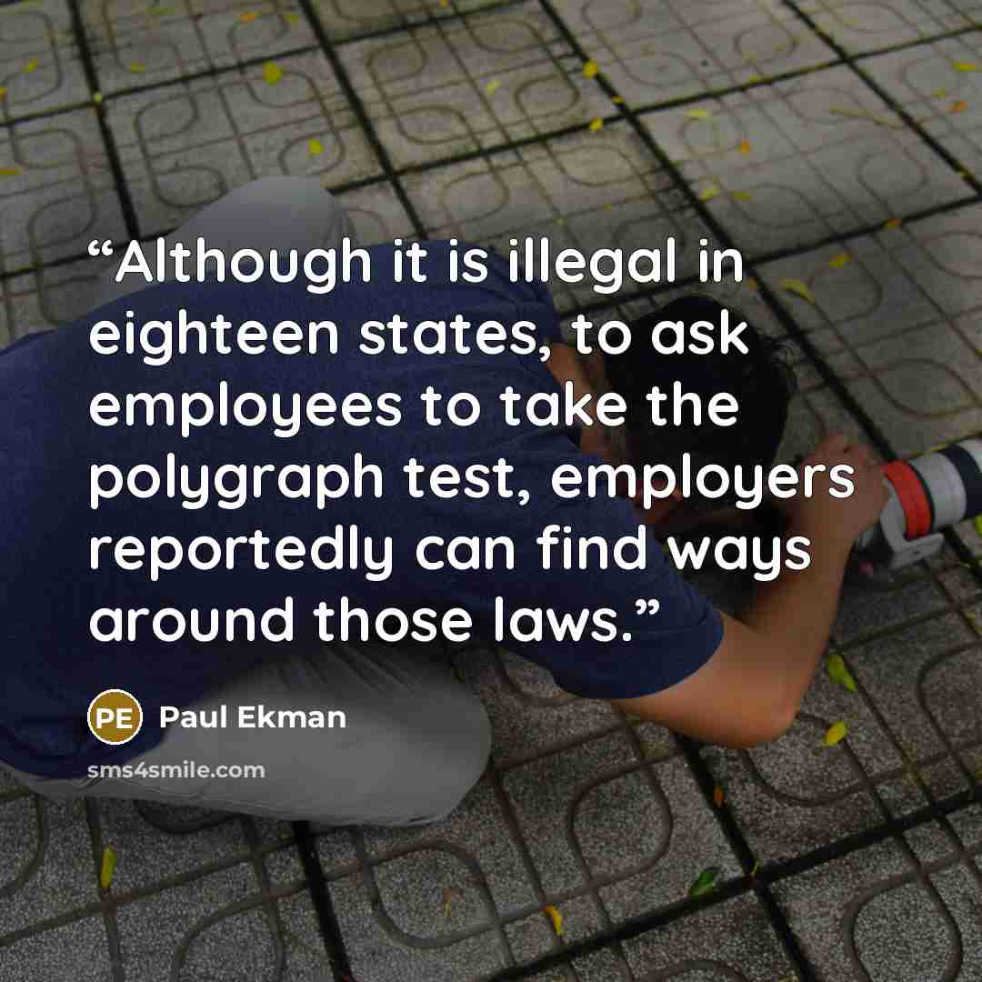 “Although it is illegal in eighteen states, to ask employees to take the polygraph test, employers reportedly can find ways around those laws.” quote by Paul Ekman
