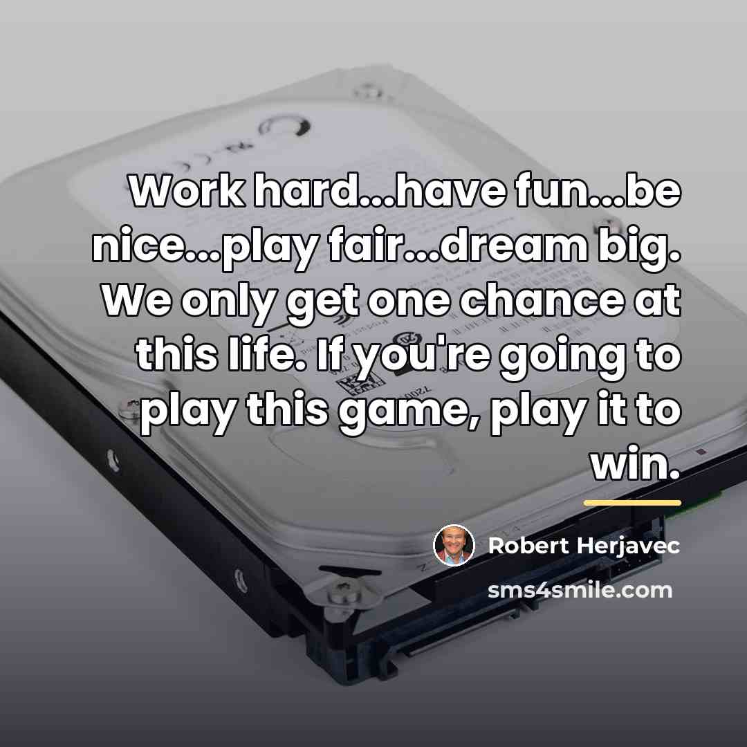 “Work hard...have fun...be nice...play fair...dream big. We only get one…” quote by Robert Herjavec