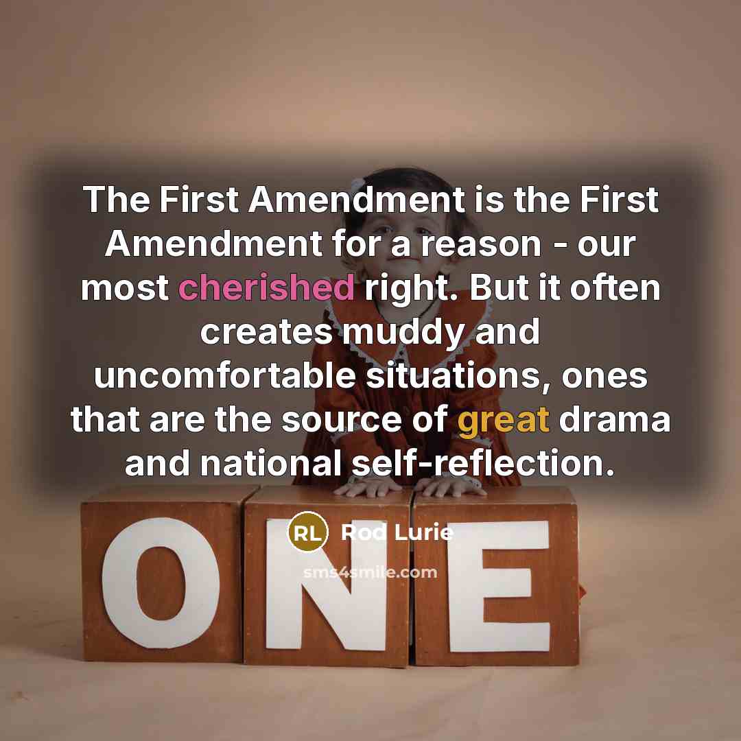 “The First Amendment is the First Amendment for a reason - our most cherished right. But it often creates muddy and uncomfortable situations, ones that are the source of great drama and national self-reflection.” quote by Rod Lurie